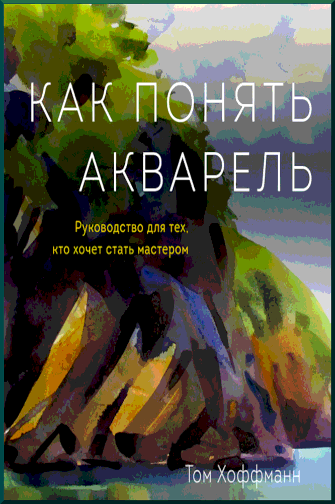 Как понять акварель Руководство для тех кто хочет стать мастером - Том Хоффманн